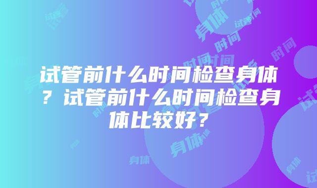 试管前什么时间检查身体？试管前什么时间检查身体比较好？