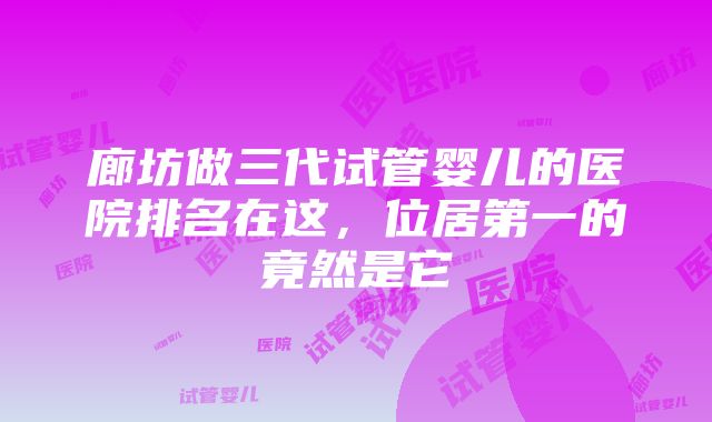 廊坊做三代试管婴儿的医院排名在这，位居第一的竟然是它