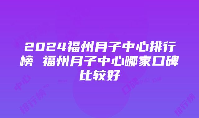 2024福州月子中心排行榜 福州月子中心哪家口碑比较好