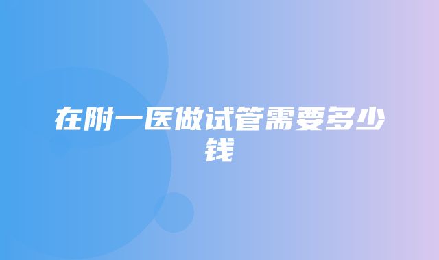 在附一医做试管需要多少钱