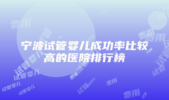 宁波试管婴儿成功率比较高的医院排行榜