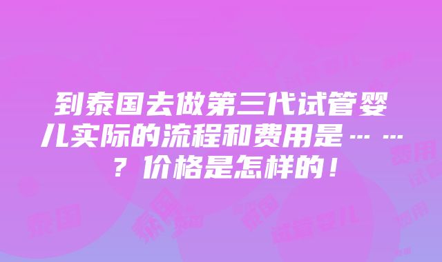 到泰国去做第三代试管婴儿实际的流程和费用是……？价格是怎样的！