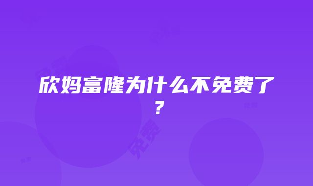 欣妈富隆为什么不免费了？