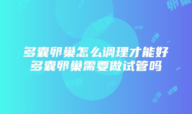 多囊卵巢怎么调理才能好多囊卵巢需要做试管吗