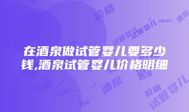 在酒泉做试管婴儿要多少钱,酒泉试管婴儿价格明细