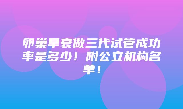 卵巢早衰做三代试管成功率是多少！附公立机构名单！