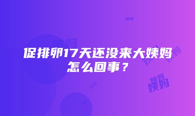 促排卵17天还没来大姨妈怎么回事？