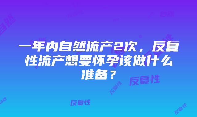 一年内自然流产2次，反复性流产想要怀孕该做什么准备？