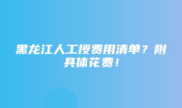 黑龙江人工授费用清单？附具体花费！