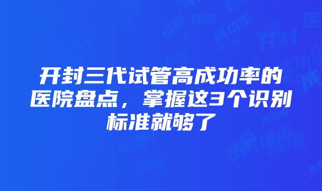 开封三代试管高成功率的医院盘点，掌握这3个识别标准就够了