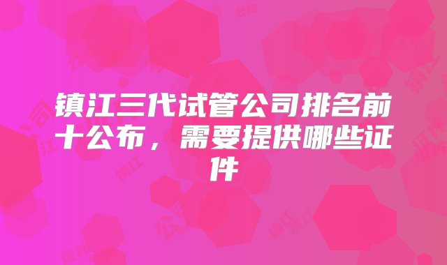 镇江三代试管公司排名前十公布，需要提供哪些证件