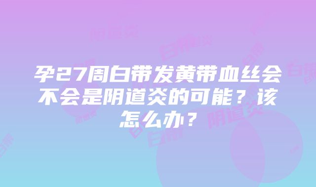 孕27周白带发黄带血丝会不会是阴道炎的可能？该怎么办？