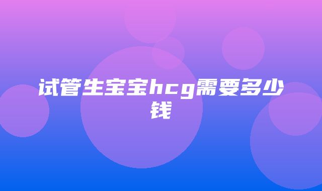 试管生宝宝hcg需要多少钱