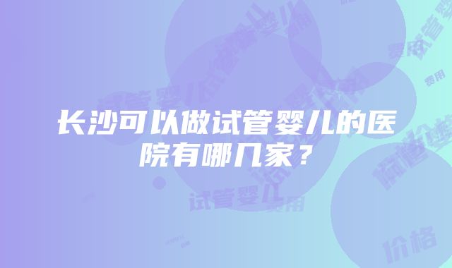 长沙可以做试管婴儿的医院有哪几家？