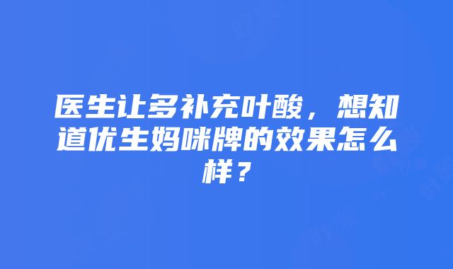 医生让多补充叶酸，想知道优生妈咪牌的效果怎么样？