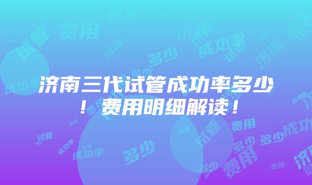 济南三代试管成功率多少！费用明细解读！