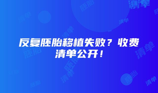 反复胚胎移植失败？收费清单公开！