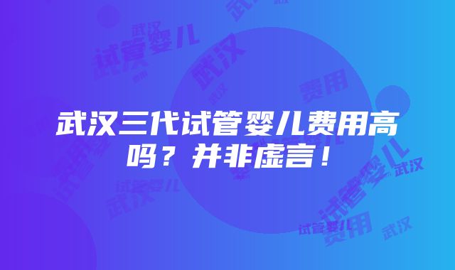 武汉三代试管婴儿费用高吗？并非虚言！