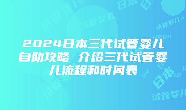 2024日本三代试管婴儿自助攻略 介绍三代试管婴儿流程和时间表