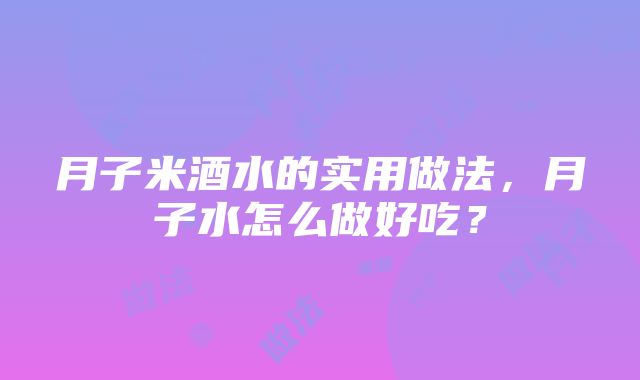 月子米酒水的实用做法，月子水怎么做好吃？