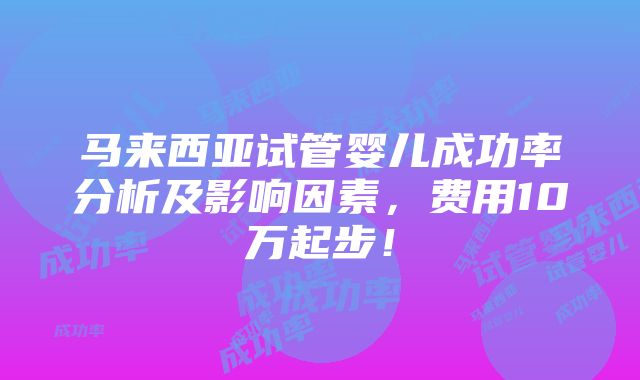 马来西亚试管婴儿成功率分析及影响因素，费用10万起步！