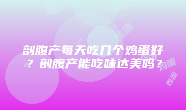 剖腹产每天吃几个鸡蛋好？剖腹产能吃味达美吗？