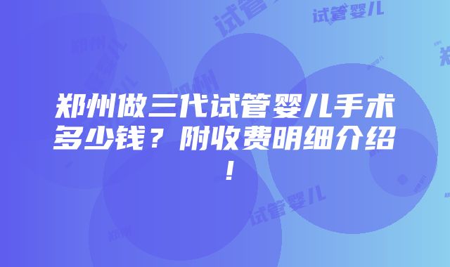 郑州做三代试管婴儿手术多少钱？附收费明细介绍！