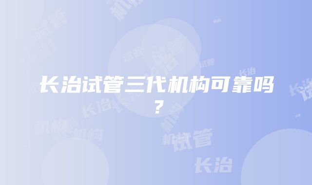 长治试管三代机构可靠吗？