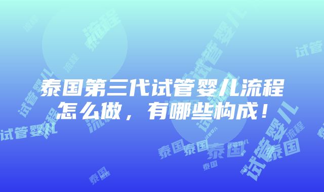 泰国第三代试管婴儿流程怎么做，有哪些构成！