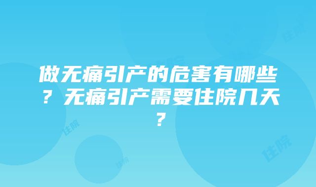 做无痛引产的危害有哪些？无痛引产需要住院几天？