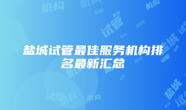 盐城试管最佳服务机构排名最新汇总