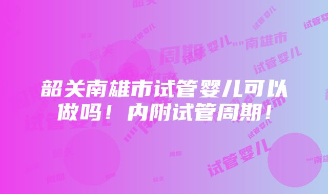 韶关南雄市试管婴儿可以做吗！内附试管周期！