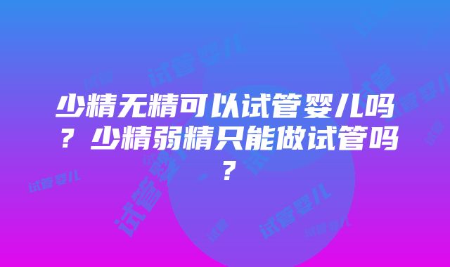 少精无精可以试管婴儿吗？少精弱精只能做试管吗？