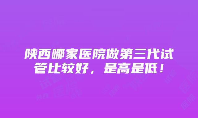 陕西哪家医院做第三代试管比较好，是高是低！