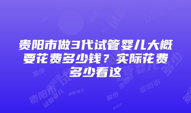 贵阳市做3代试管婴儿大概要花费多少钱？实际花费多少看这