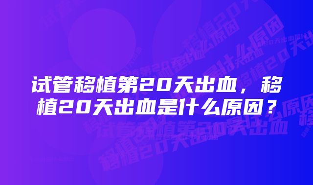 试管移植第20天出血，移植20天出血是什么原因？