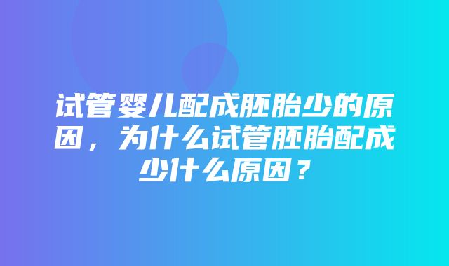 试管婴儿配成胚胎少的原因，为什么试管胚胎配成少什么原因？