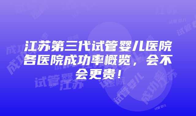 江苏第三代试管婴儿医院各医院成功率概览，会不会更贵！