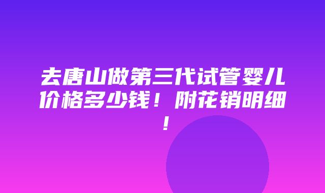 去唐山做第三代试管婴儿价格多少钱！附花销明细！