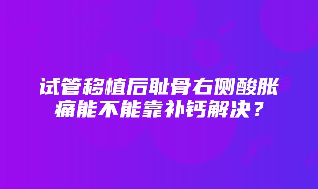 试管移植后耻骨右侧酸胀痛能不能靠补钙解决？