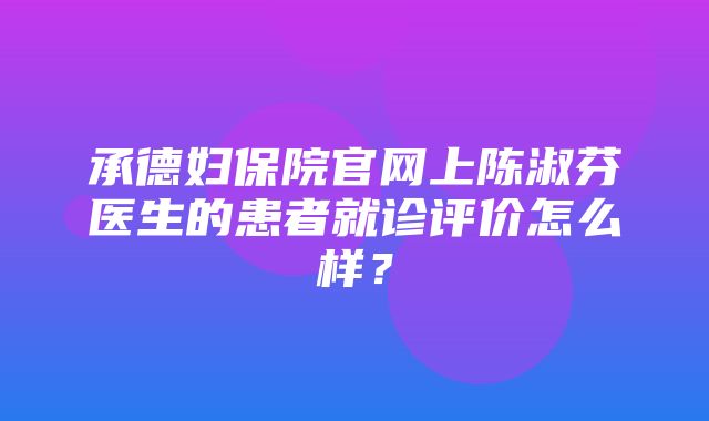 承德妇保院官网上陈淑芬医生的患者就诊评价怎么样？