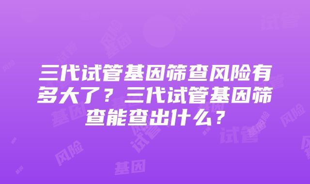 三代试管基因筛查风险有多大了？三代试管基因筛查能查出什么？