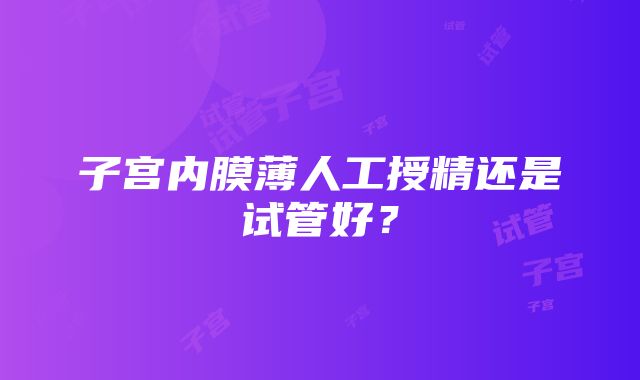 子宫内膜薄人工授精还是试管好？