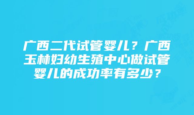 广西二代试管婴儿？广西玉林妇幼生殖中心做试管婴儿的成功率有多少？