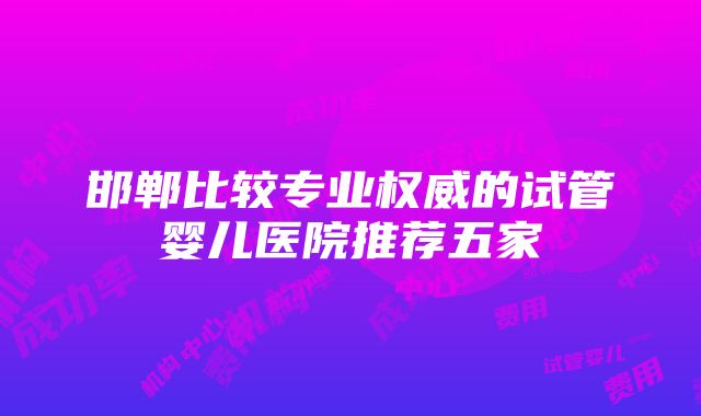 邯郸比较专业权威的试管婴儿医院推荐五家