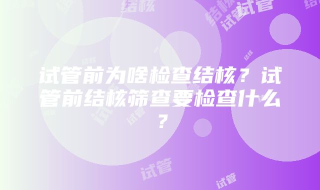 试管前为啥检查结核？试管前结核筛查要检查什么？