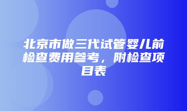 北京市做三代试管婴儿前检查费用参考，附检查项目表