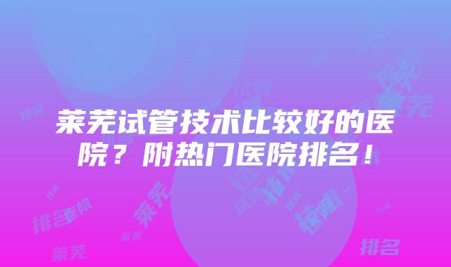 莱芜试管技术比较好的医院？附热门医院排名！