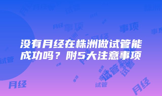 没有月经在株洲做试管能成功吗？附5大注意事项