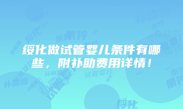 绥化做试管婴儿条件有哪些，附补助费用详情！